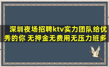深圳夜场招聘ktv实力团队给优秀的你 无押金无费用无压力班多